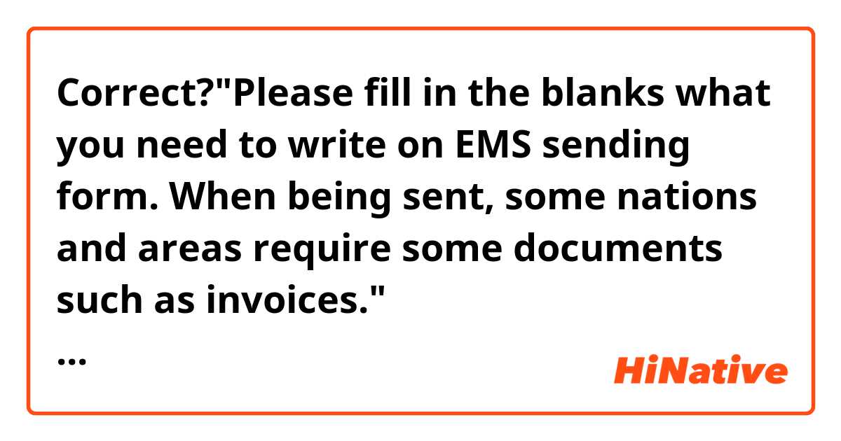 Correct?"Please fill in the blanks what you need to write on EMS sending form. When being sent, some nations and areas require some documents such as invoices."   https://hinative.com/en-US/questions/234011