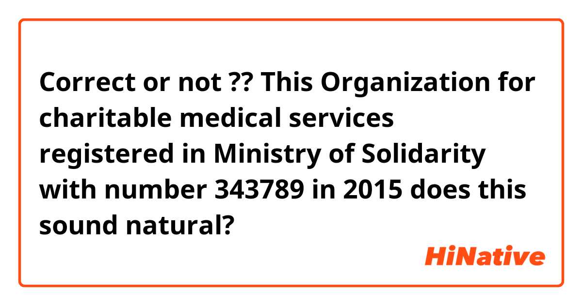 Correct or not ?? 

This Organization for charitable medical services registered in Ministry of Solidarity with number 343789 in 2015 does this sound natural?