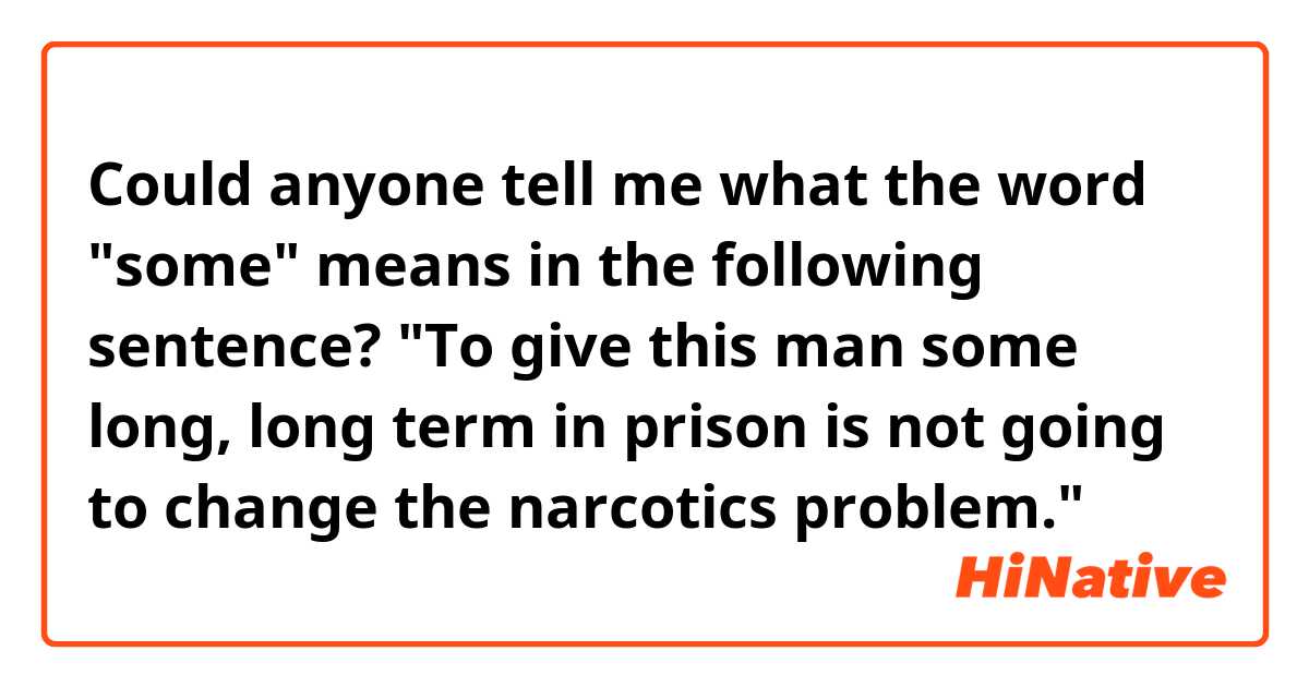 Could anyone tell me what the word "some" means in the following sentence?

"To give this man some long, long term in prison is not going to change the narcotics problem."

