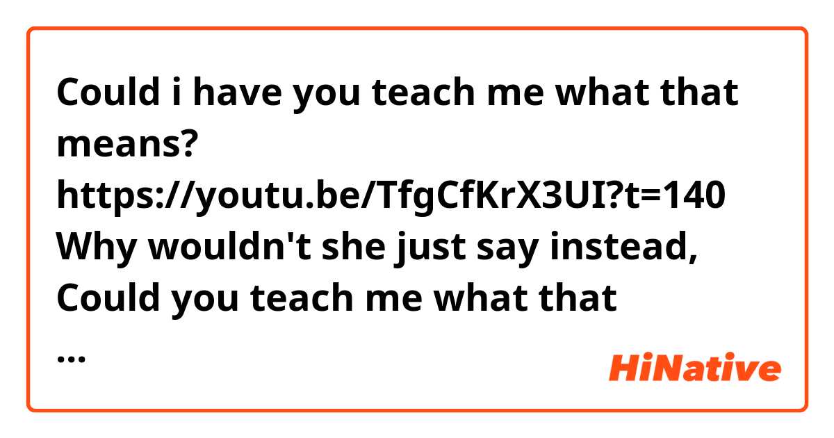 Could i have you teach me what that means?

https://youtu.be/TfgCfKrX3UI?t=140
Why wouldn't she just say instead,
Could you teach me what that means?

Isn't that what she says rather confusing??
