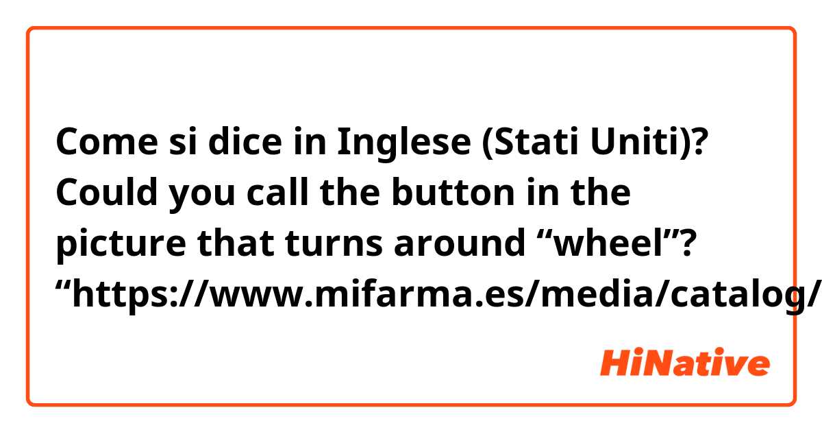 Come si dice in Inglese (Stati Uniti)? Could you call the button in the picture that turns around “wheel”? “https://www.mifarma.es/media/catalog/product/cache/1/image/9d6758f7fb7476b09aa51a3fa7ce618a/t/h/th001wg_.jpg