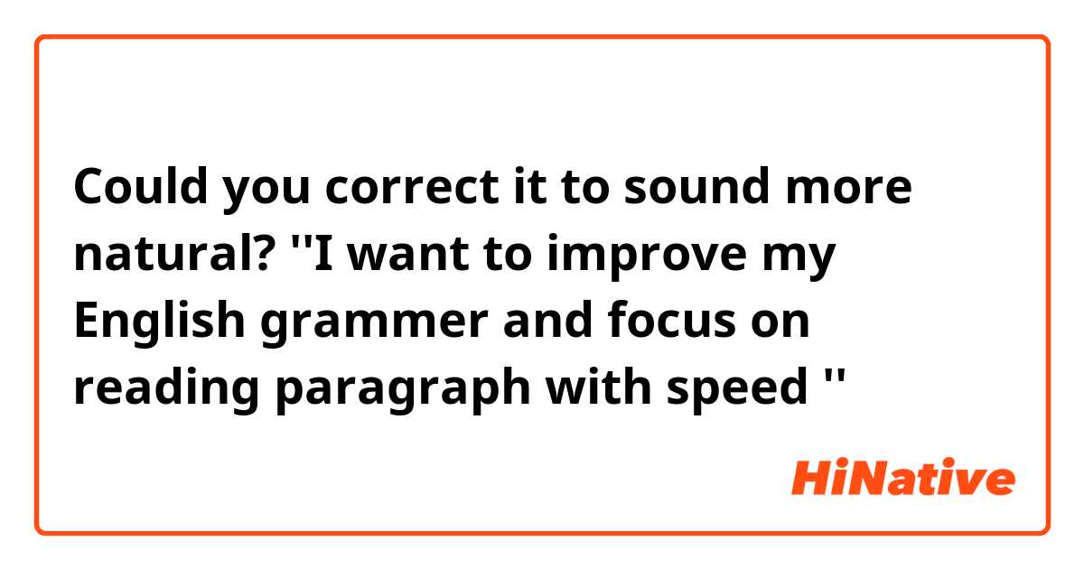 Could you correct it to sound more natural?
''I want to improve my English grammer and focus on reading paragraph with speed ''
