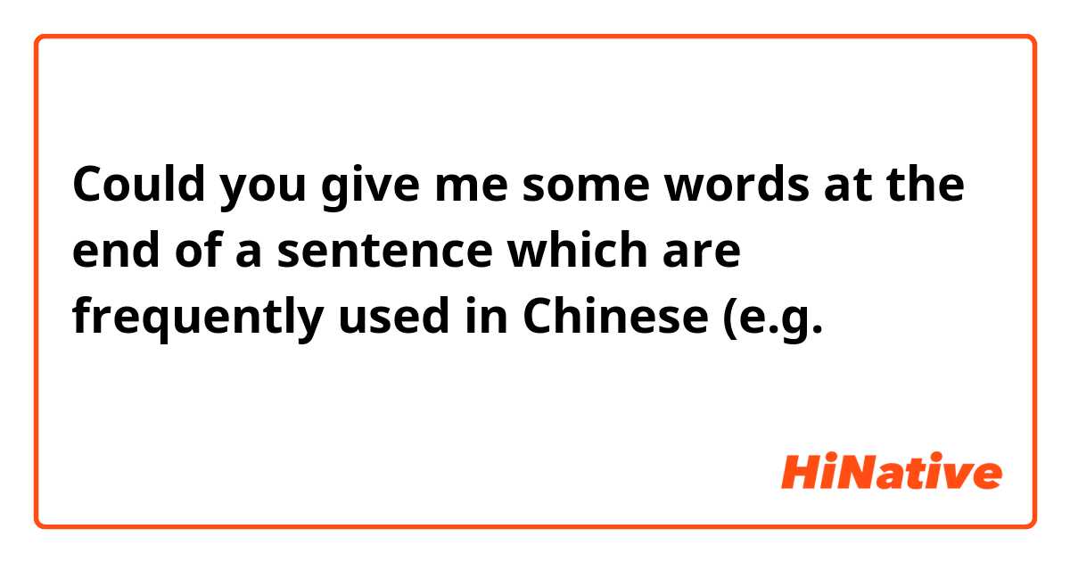 Could you give me some words at the end of a sentence which are frequently used in Chinese (e.g. 啊，了，呢）？