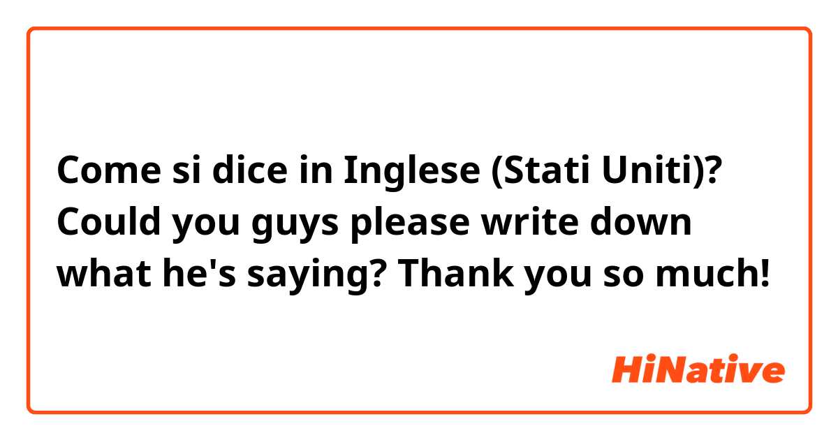 Come si dice in Inglese (Stati Uniti)? Could you guys please write down what he's saying? Thank you so much!