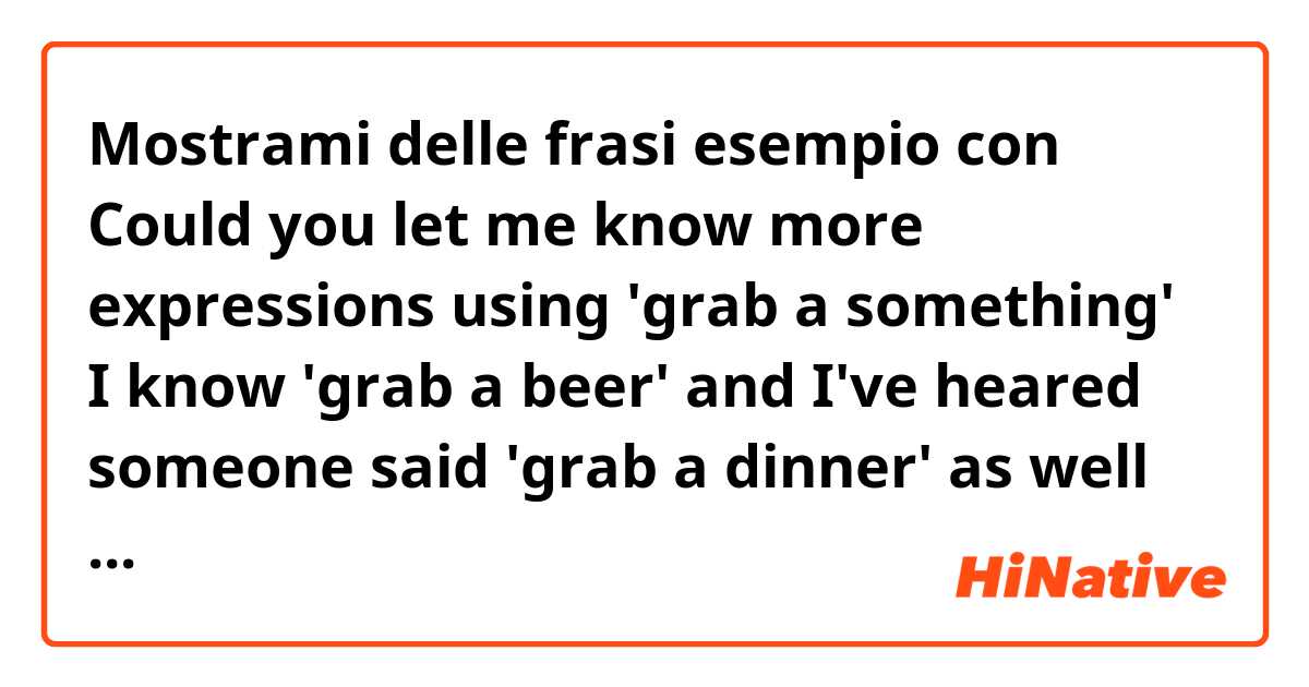 Mostrami delle frasi esempio con Could you let me know more expressions using 'grab a something'
I know 'grab a beer'🍻
and I've heared someone said 'grab a dinner' as well lol 
so I would like to know that more and more in native ways.
thank you😗
.