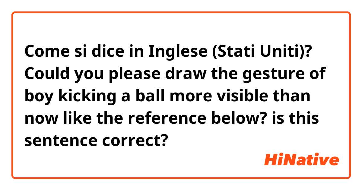 Come si dice in Inglese (Stati Uniti)? 
Could you please draw the gesture of boy kicking a ball more visible than now like the reference below? 

is this sentence correct? 