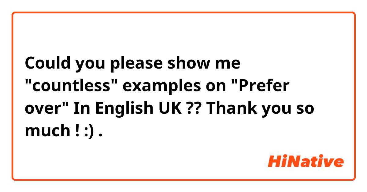 Could you please show me "countless" examples on "Prefer over" In English UK ?? 
Thank you so much ! :) . 