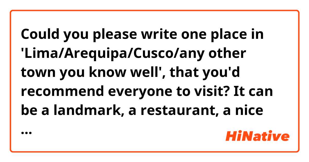 Could you please write one place in 'Lima/Arequipa/Cusco/any other town you know well', that you'd recommend everyone to visit? It can be a landmark, a restaurant, a nice view, anything. Thank you everyone in advance for your input! :-)