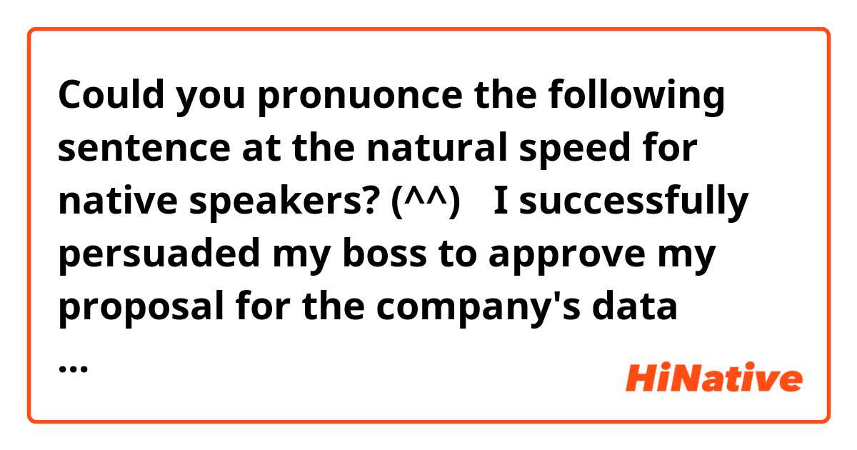 Could you pronuonce the following sentence at the natural speed for native speakers? (^^)

「I successfully persuaded my boss to approve my proposal for the company's data backup system.」