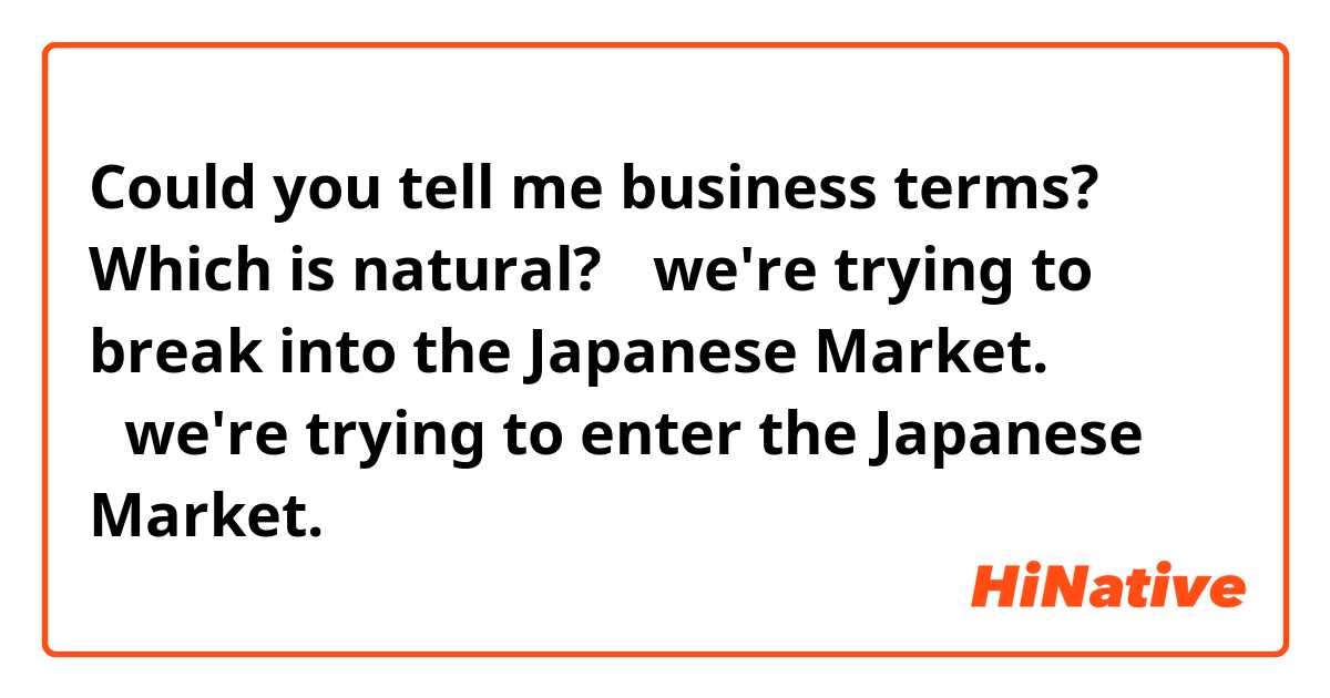 Could you tell me business terms?

Which is natural?

①we're trying to break into the Japanese Market.

②we're trying to enter the Japanese Market.
