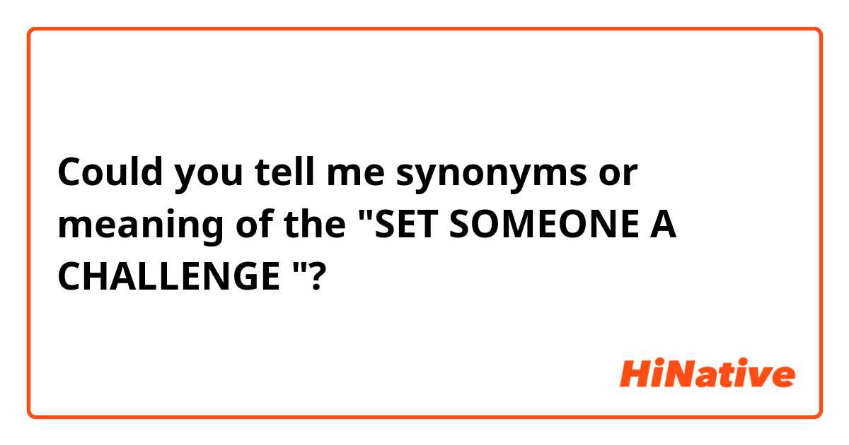 Could you tell me synonyms or meaning of the "SET SOMEONE A CHALLENGE "? 