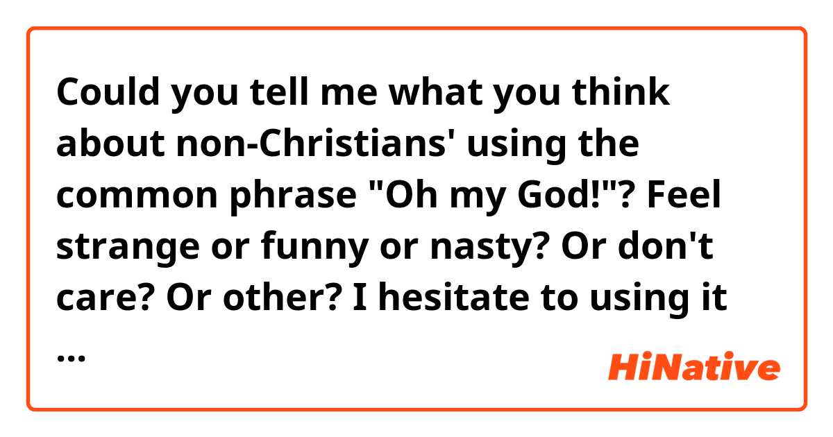 Could you tell me what you think about non-Christians' using the common phrase "Oh my God!"? Feel strange or funny or nasty? Or don't care? Or other?
I hesitate to using it because I am not a Christian. But sometimes when talking with a friend of mine I use it unexpectedly. So I want to ask you this!