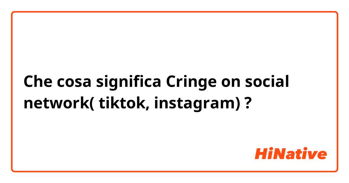 Che cosa significa Cringe on social network( tiktok, instagram) ?