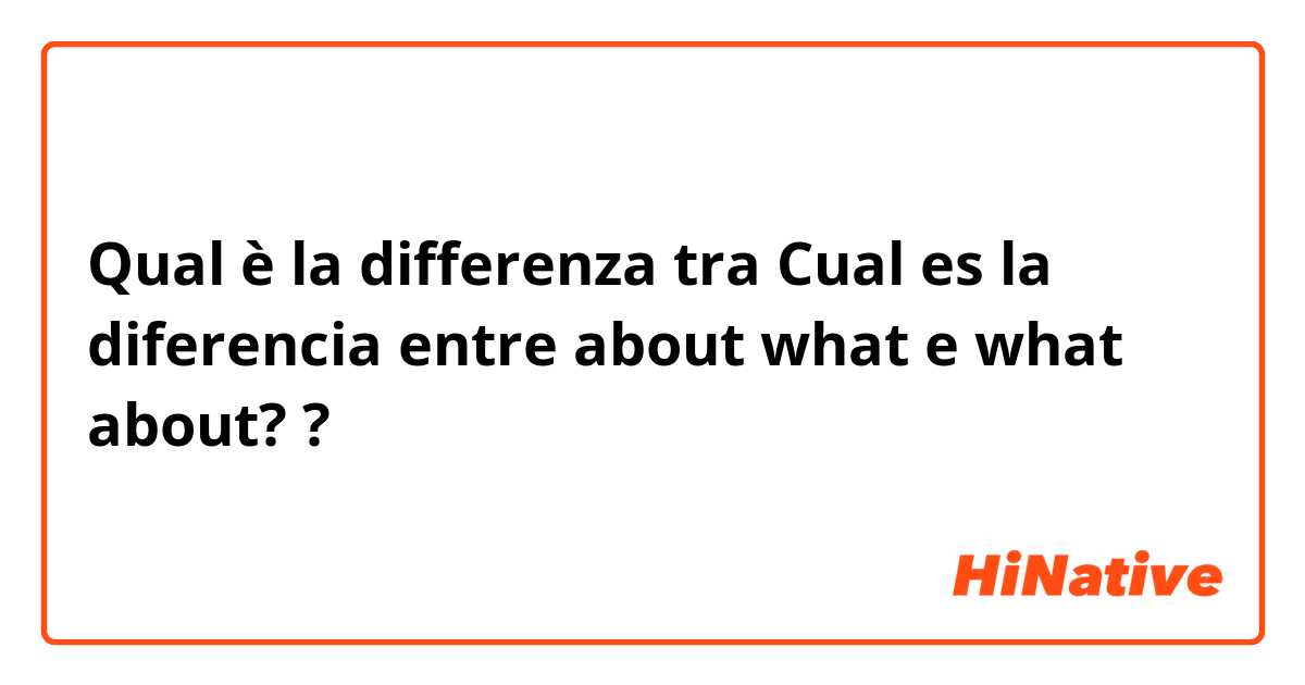 Qual è la differenza tra  Cual es la diferencia entre about what  e what about?  ?