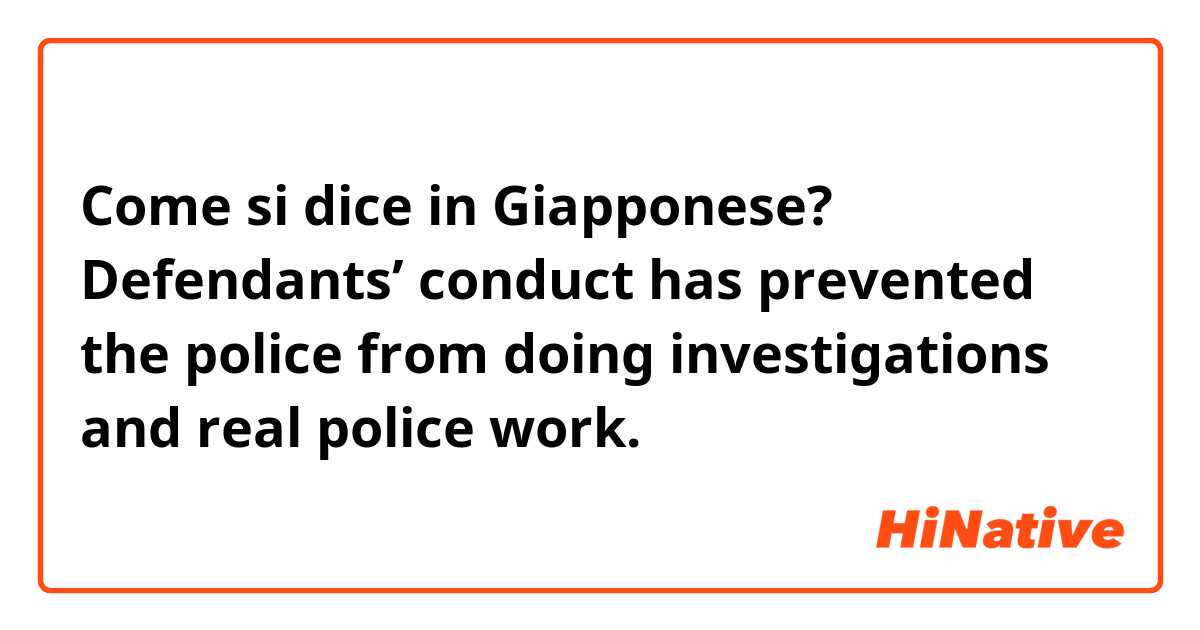 Come si dice in Giapponese? Defendants’ conduct has prevented the police from doing investigations   and real police work.
