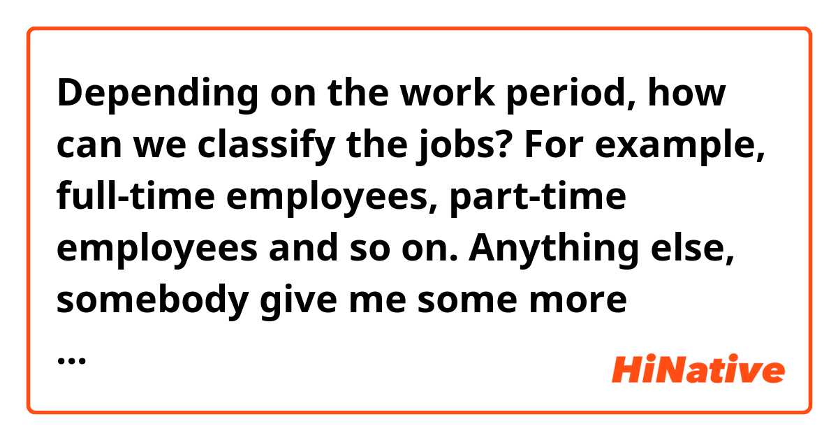Depending on the work period, how can we classify the jobs? For example, full-time employees, part-time employees and so on.
Anything else, somebody give me some more examples?
