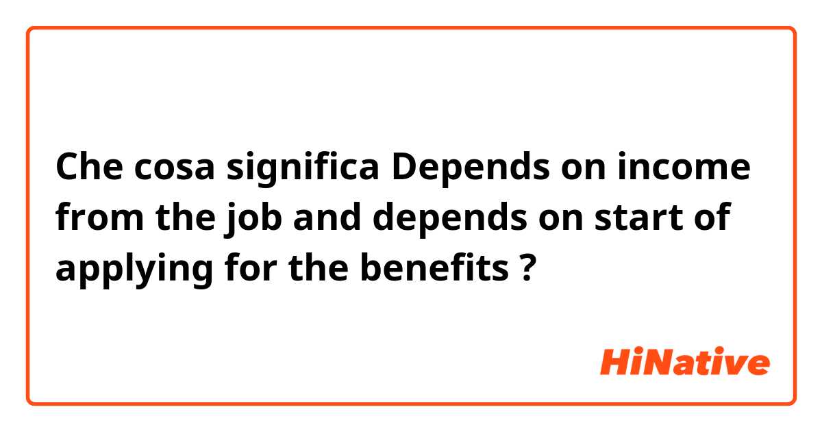 Che cosa significa Depends on income from the job and depends on start of applying for the benefits?