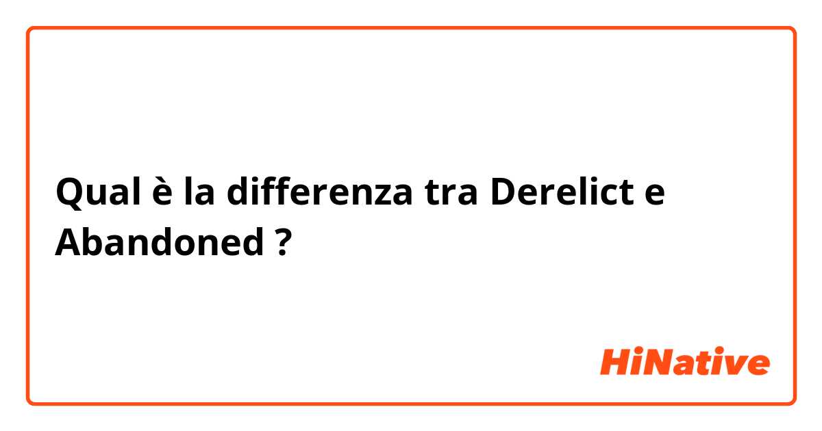 Qual è la differenza tra  Derelict  e Abandoned  ?