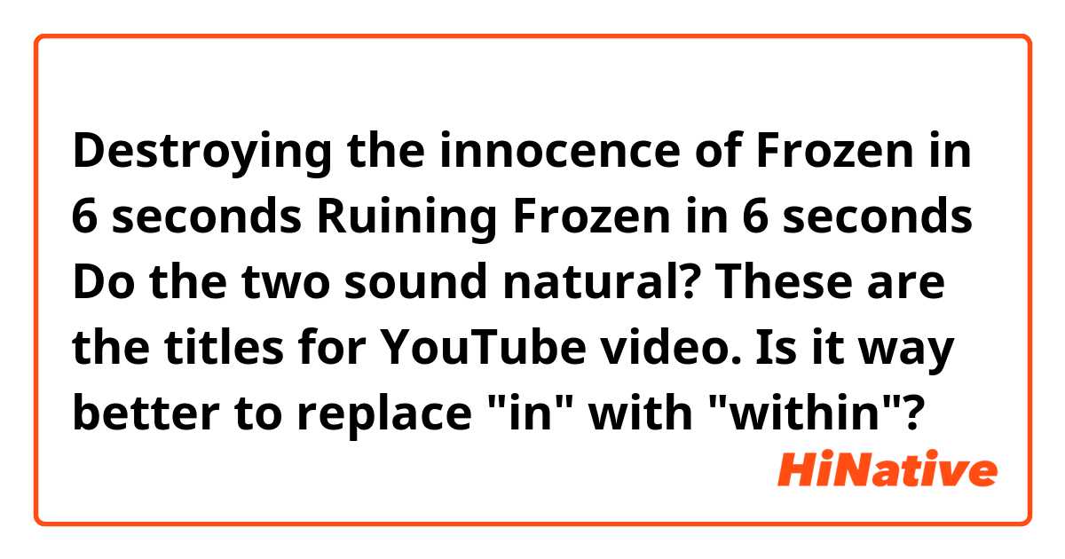 Destroying the innocence of Frozen in 6 seconds

Ruining Frozen in 6 seconds

☞ Do the two sound natural? These are the titles for YouTube video. Is it way better to replace "in" with "within"?