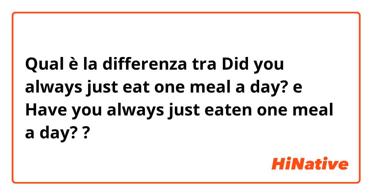 Qual è la differenza tra  Did you always just eat one meal a day? e Have you always just eaten one meal a day? ?