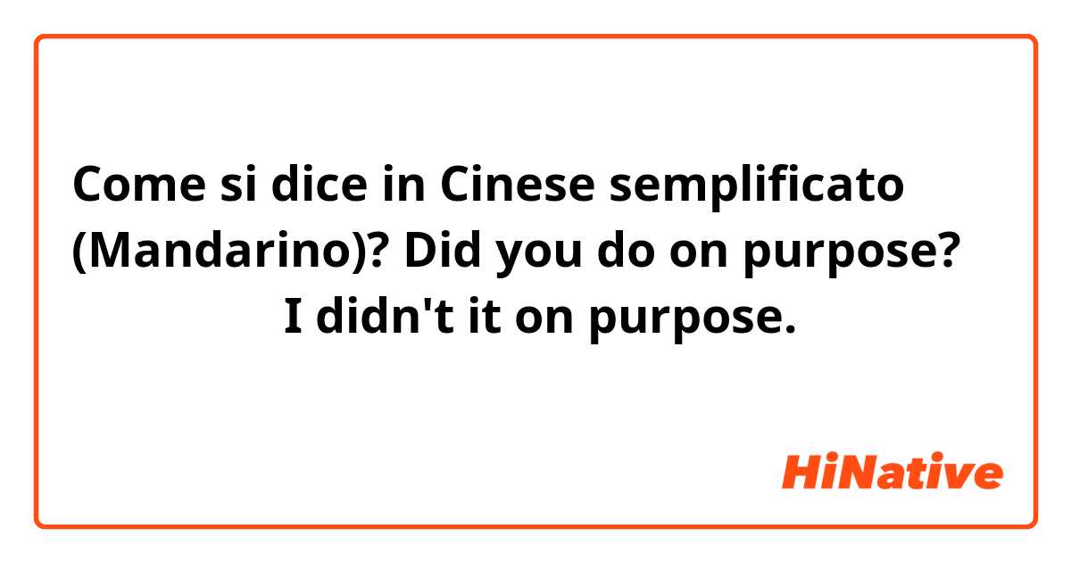 Come si dice in Cinese semplificato (Mandarino)? Did you do on purpose? わざとでしょ？ I didn't it on purpose. わざとじゃないよ。