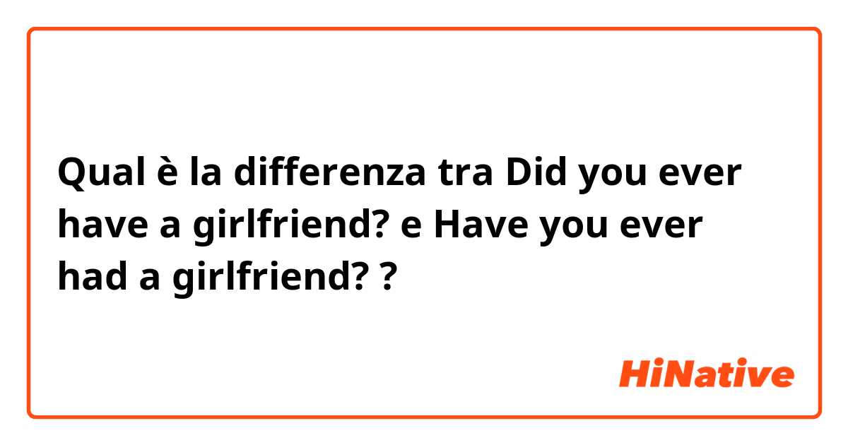 Qual è la differenza tra  Did you ever have a girlfriend? e Have you ever had a girlfriend? ?