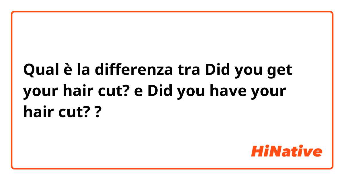 Qual è la differenza tra  Did you get your hair cut? e Did you have your hair cut? ?