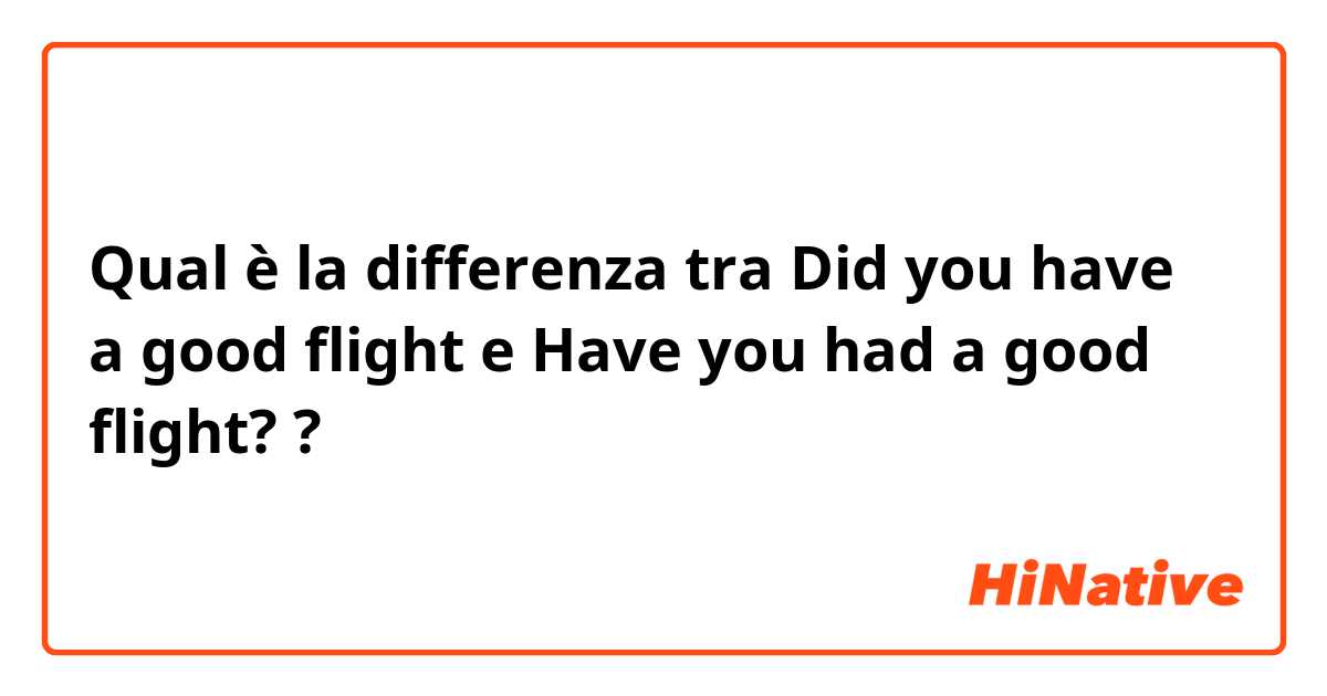 Qual è la differenza tra  Did you have a good flight e Have you had a good flight? ?