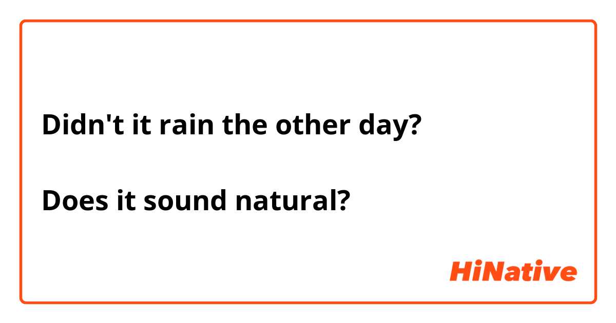 Didn't it rain the other day?

Does it sound natural?