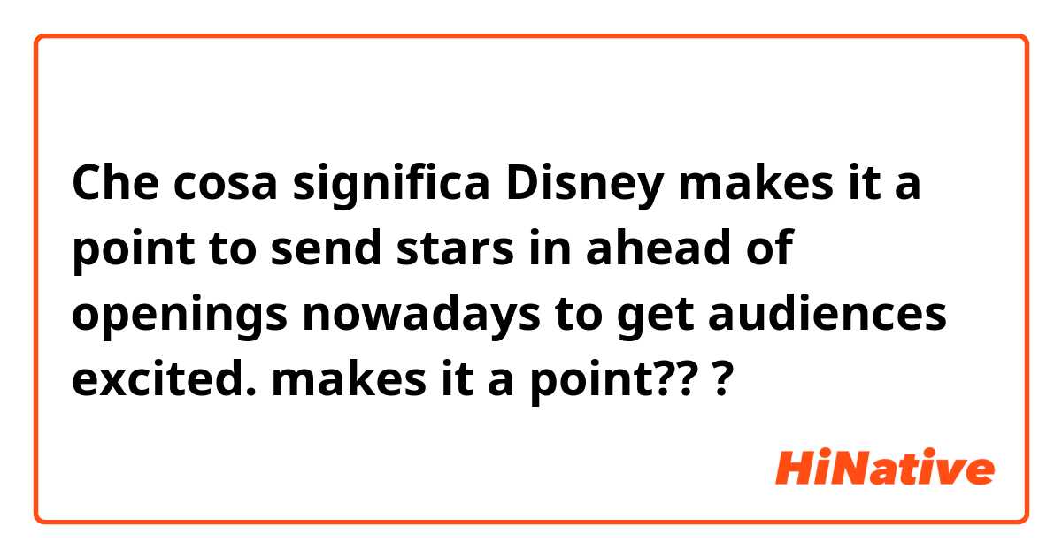 Che cosa significa Disney makes it a point to send stars in ahead of openings nowadays to get audiences excited.

makes it a point???