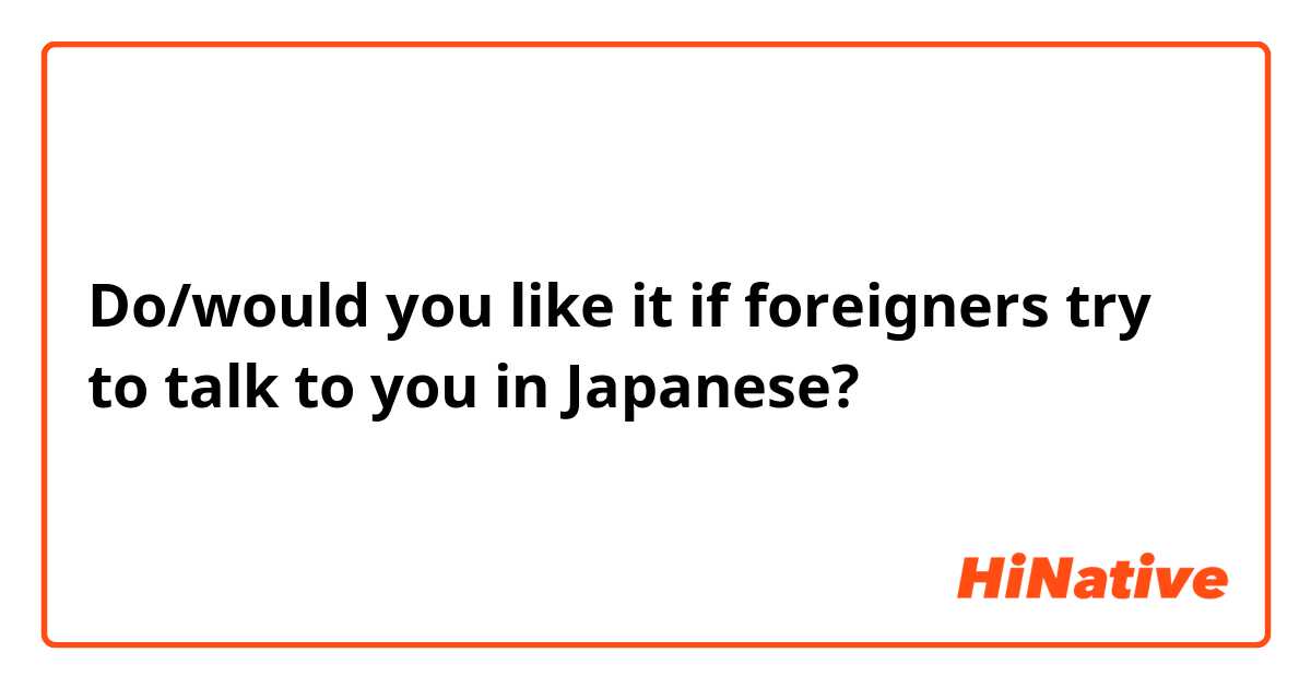 Do/would you like it if foreigners try to talk to you in Japanese?