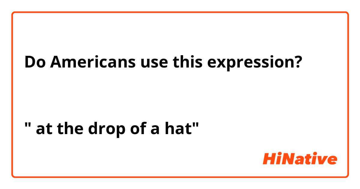 Do Americans use this expression? 


" at the drop of a hat" 