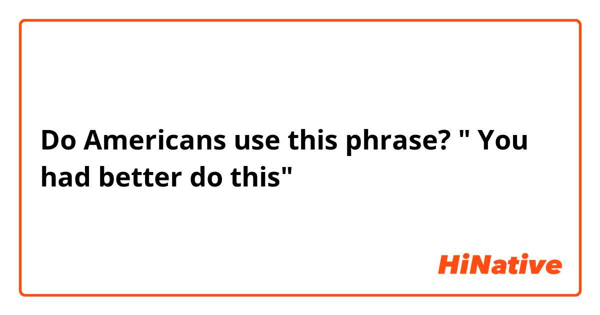 Do Americans use this phrase?  " You had better do this" 