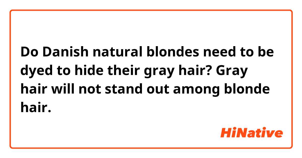 Do Danish natural blondes need to be dyed to hide their gray hair? Gray hair will not stand out among blonde hair.