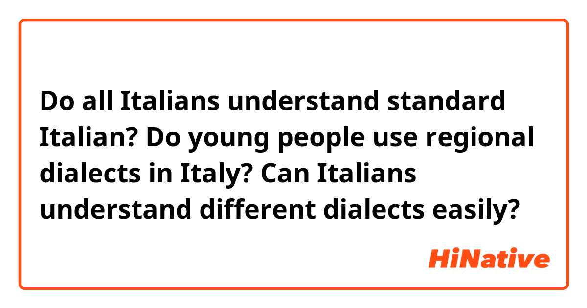 Do all Italians understand standard Italian? Do young people use regional dialects in Italy? Can Italians understand different dialects easily?