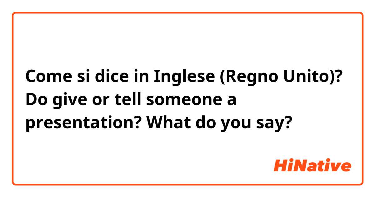 Come si dice in Inglese (Regno Unito)? Do give or tell someone a presentation? What do you say?