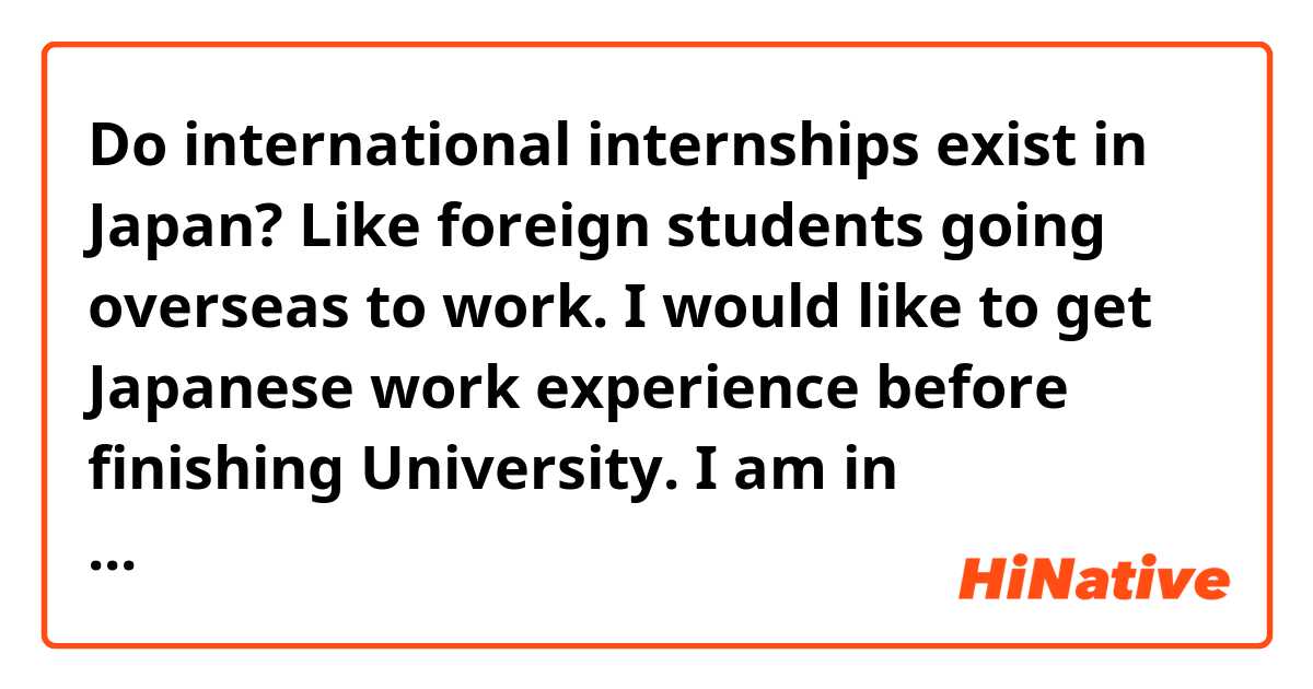 Do international internships exist in Japan? Like foreign students going overseas to work. I would like to get Japanese work experience before finishing University. I am in Computing Science. 