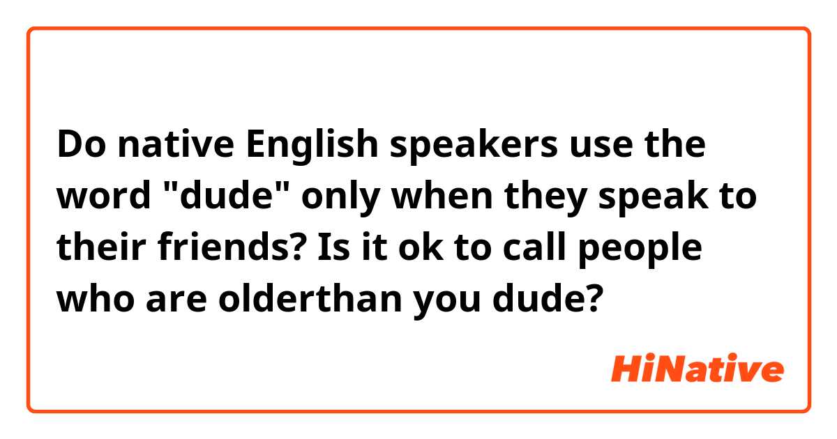 Do native English speakers use the word "dude" only when they speak to their friends? Is it ok to call people who are olderthan you dude?