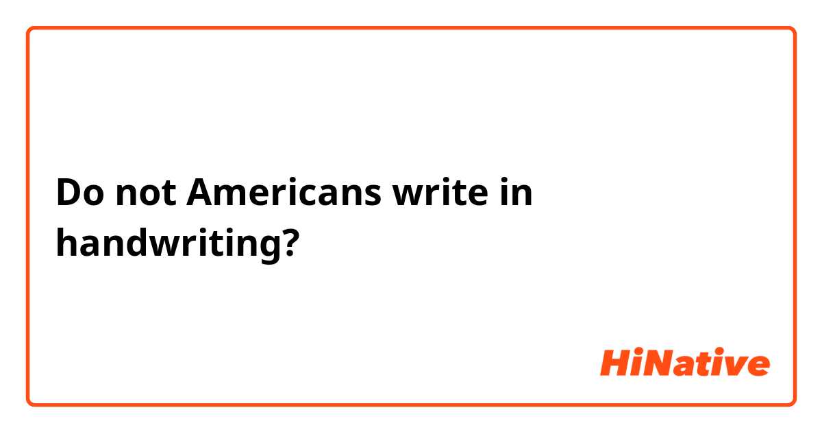 Do not Americans write in handwriting?