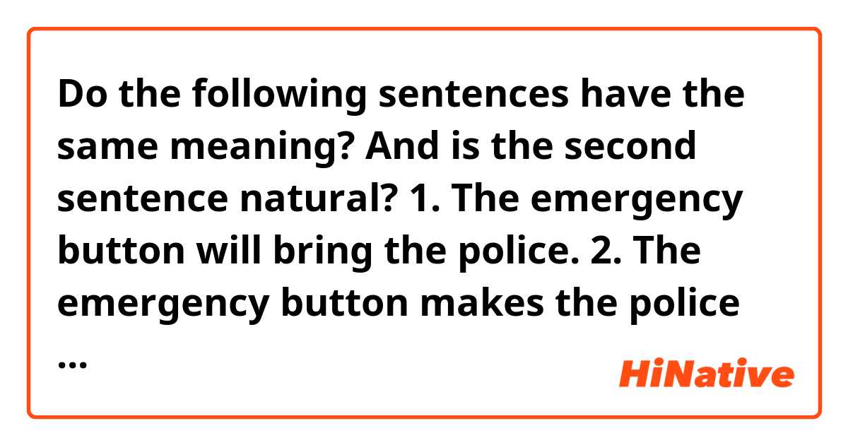 Do the following sentences have the same meaning? And is the second sentence natural?
1. The emergency button will bring the police.
2. The emergency button makes the police come.