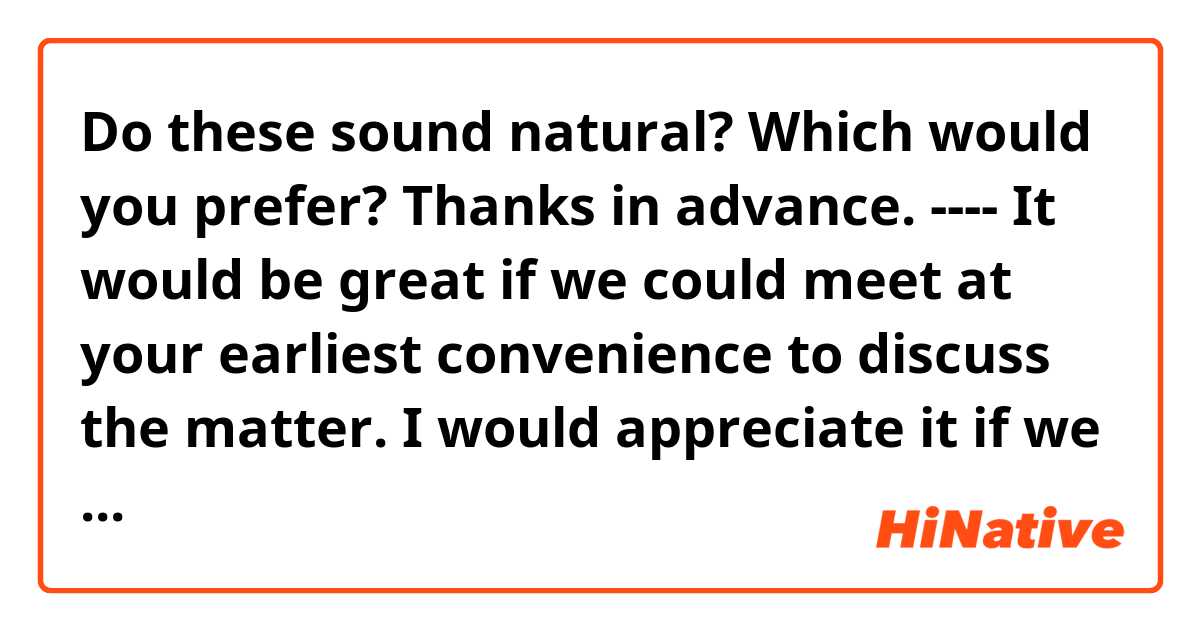 Do these sound natural? Which would you prefer?
Thanks in advance.
----
It would be great if we could meet at your earliest convenience to discuss the matter.
I would appreciate it if we could meet at your earliest convenience to discuss the matter.