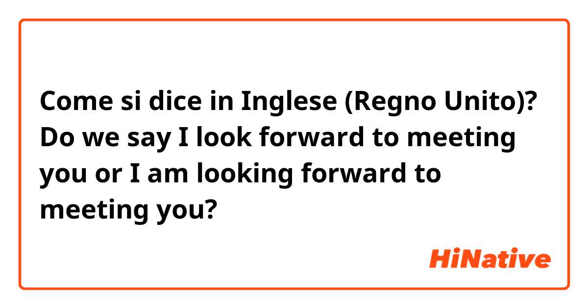 Come si dice in Inglese (Regno Unito)? Do we say I look forward to meeting you or I am looking forward to meeting you? 