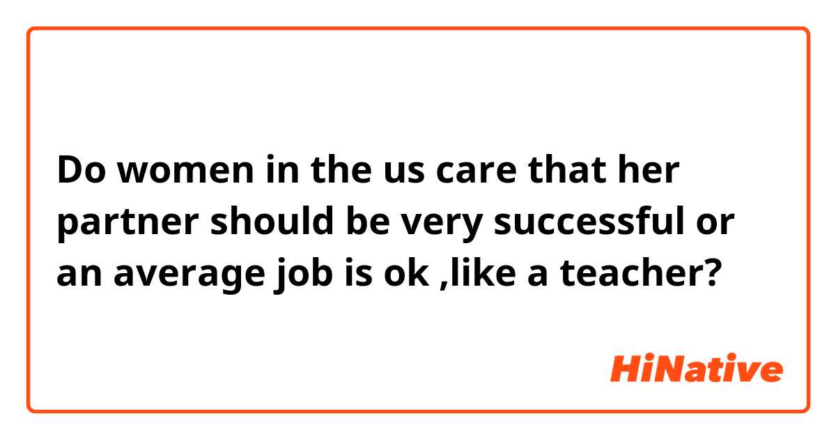 Do women in the us  care that her partner should be very successful or an average job is ok ,like a teacher?