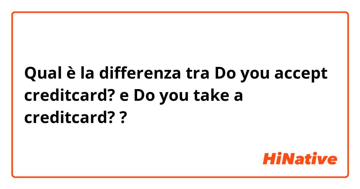 Qual è la differenza tra  Do you accept creditcard? e Do you take a creditcard? ?