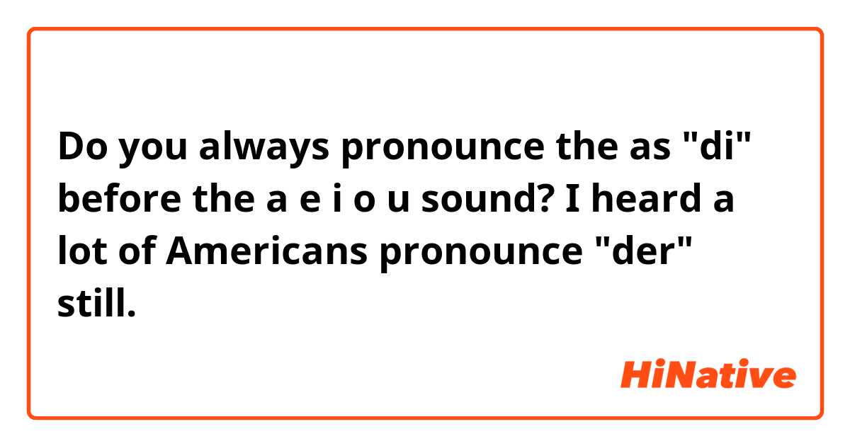 Do you always pronounce the as "di" before the a e i o u sound? I heard a lot of Americans pronounce "der" still.