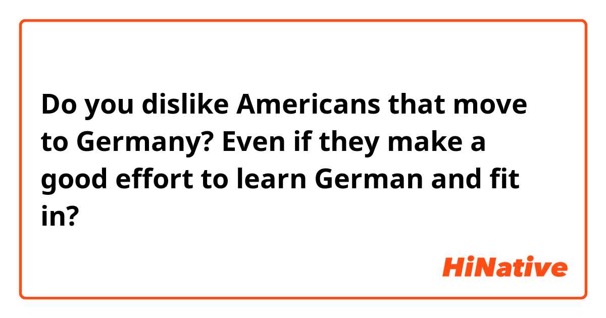 Do you dislike Americans that move to Germany? Even if they make a good effort to learn German and fit in?