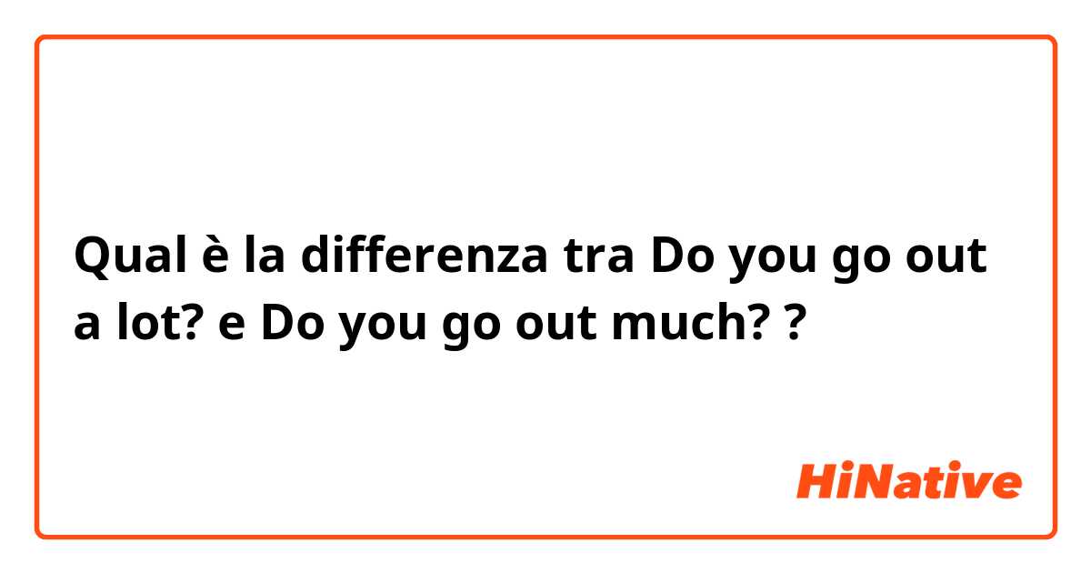 Qual è la differenza tra  Do you go out a lot? e Do you go out much? ?