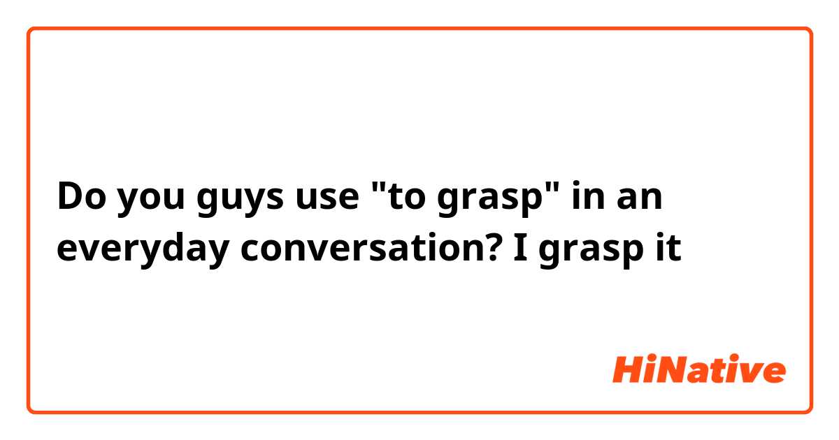 Do you guys use "to grasp" in an everyday conversation?

I grasp it