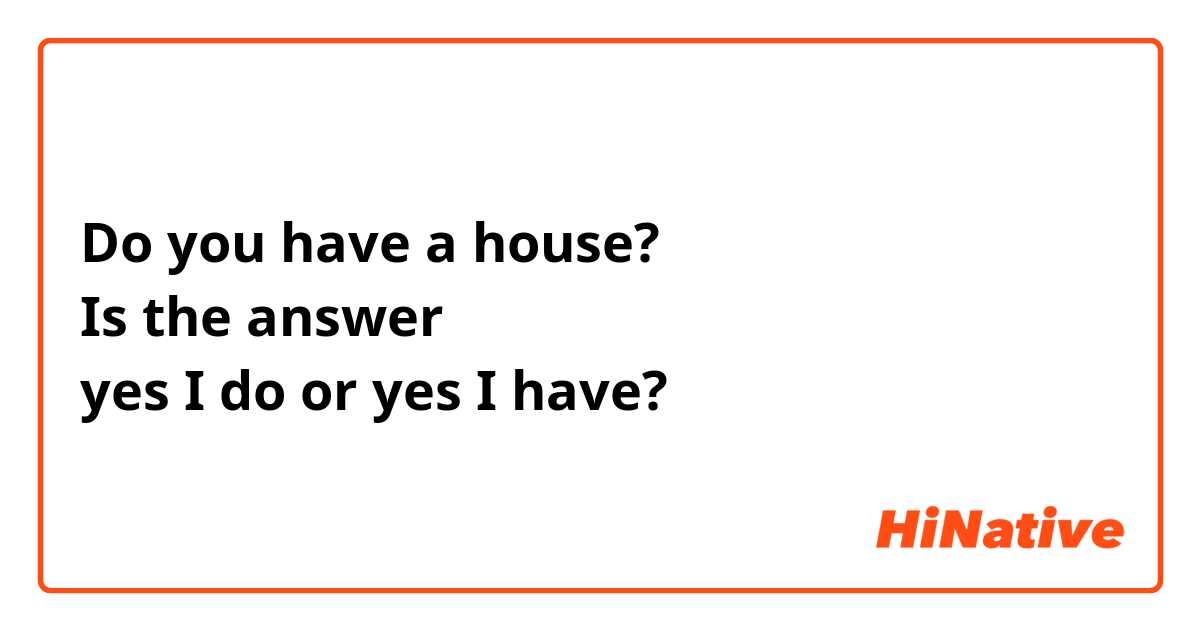 Do you have a house? 
Is the answer 
yes I do or yes I have?