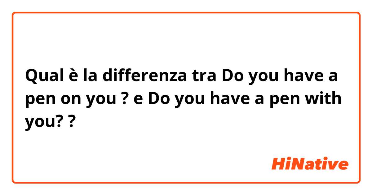 Qual è la differenza tra  Do you have a pen on you ? e Do you have a pen with you? ?